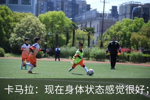 卡马拉：现在身体状态感觉很好；新加盟的球员都非常出色